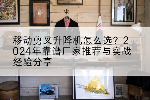 常宁升降平台厂家推荐-移动剪叉升降机怎么选？2024年靠谱厂家推荐与实战经验分享