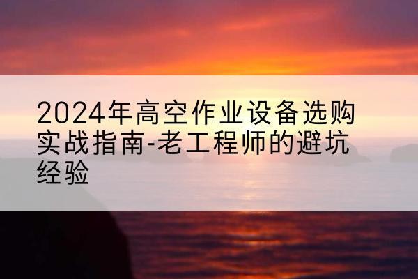 常宁高空作业升降机厂家推荐-2024年高空作业设备选购实战指南-老工程师的避坑经验