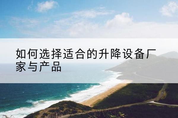 常宁电动升降平台厂家-如何选择适合的升降设备厂家与产品