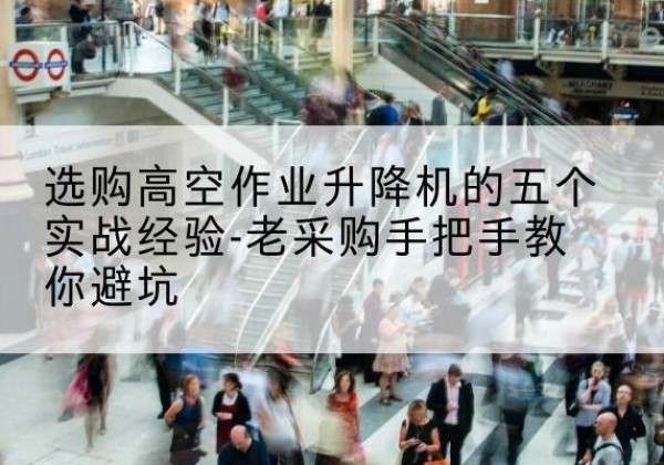 常宁高空作业升降机厂家-选购高空作业升降机的五个实战经验-老采购手把手教你避坑