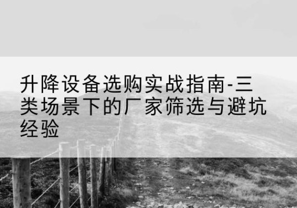常宁移动式升降机厂家推荐-升降设备选购实战指南-三类场景下的厂家筛选与避坑经验
