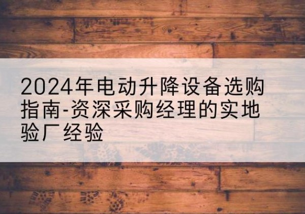 常宁电动剪叉升降平台厂家-2024年电动升降设备选购指南-资深采购经理的实地验厂经验