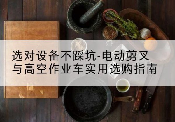 常宁电动剪叉升降平台怎么选-选对设备不踩坑-电动剪叉与高空作业车实用选购指南