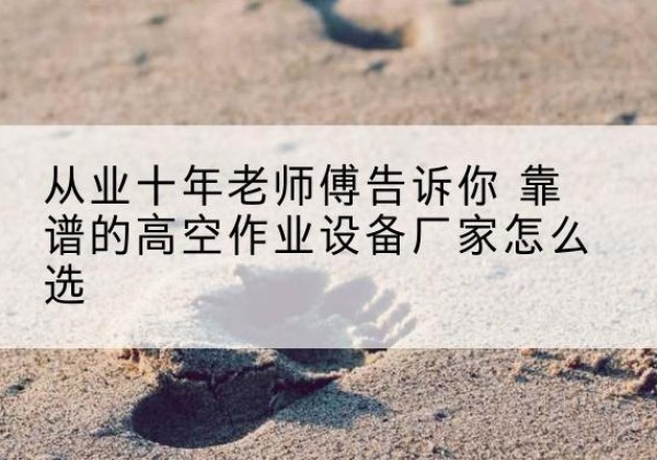 常宁高空作业升降机厂家推荐-从业十年老师傅告诉你 靠谱的高空作业设备厂家怎么选