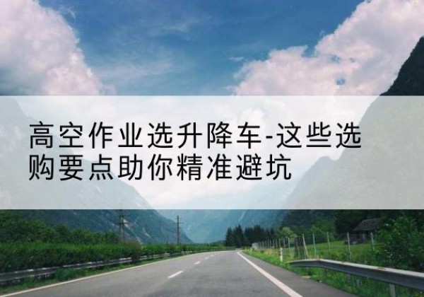 常宁升降车厂家-高空作业选升降车-这些选购要点助你*避坑