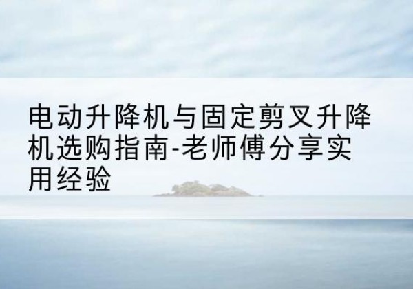 常宁电动升降机怎么选-电动升降机与固定剪叉升降机选购指南-老师傅分享实用经验
