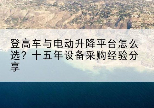常宁登高车厂家厂家-登高车与电动升降平台怎么选？十五年设备采购经验分享