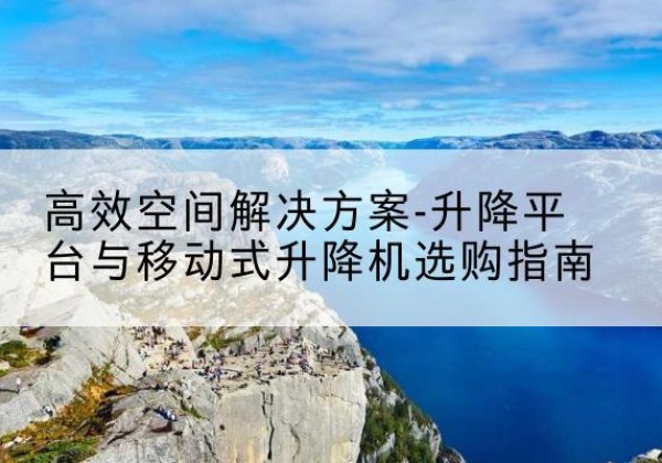 常宁升降平台厂家-*空间解决方案-升降平台与移动式升降机选购指南
