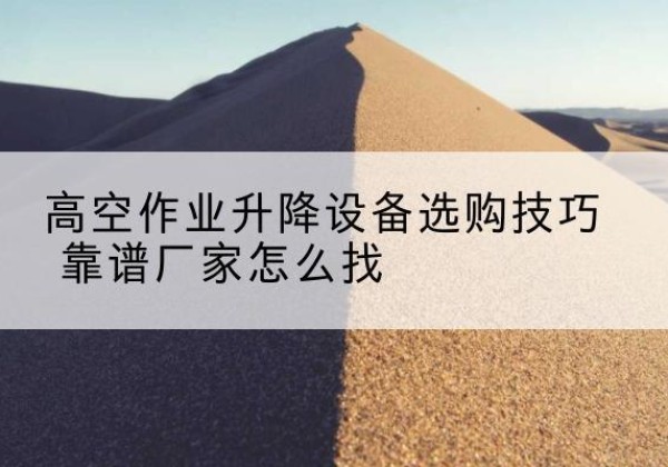 常宁电动升降平台厂家推荐-高空作业升降设备选购技巧 靠谱厂家怎么找