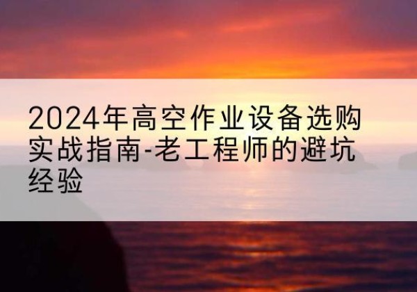 常宁高空作业升降机厂家推荐-2024年高空作业设备选购实战指南-老工程师的避坑经验