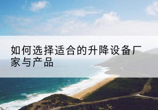 常宁电动升降平台厂家-如何选择适合的升降设备厂家与产品